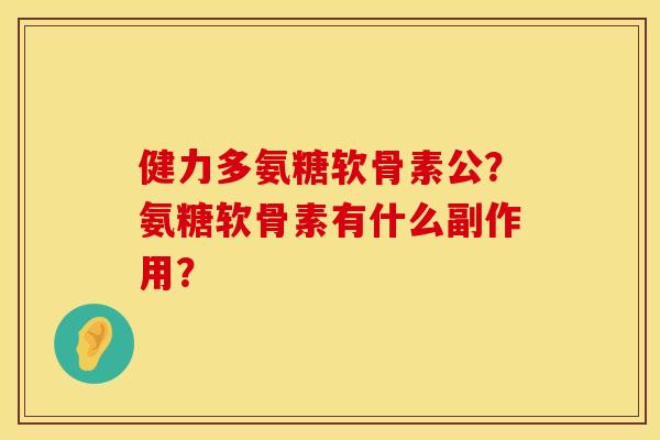 健力多氨糖软骨素公？氨糖软骨素有什么副作用？