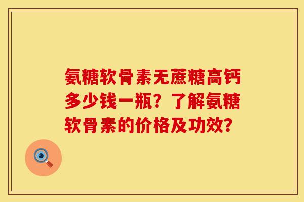 氨糖软骨素无蔗糖高钙多少钱一瓶?了解氨糖软骨素的价格及功效? 氨糖软骨素无蔗糖高钙多少钱一瓶?了解氨糖软骨素的价格及功效?