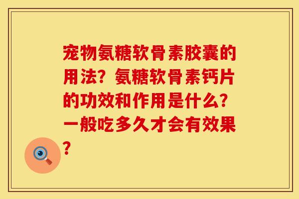 宠物氨糖软骨素胶囊的用法？氨糖软骨素钙片的功效和作用是什么？一般吃多久才会有效果？