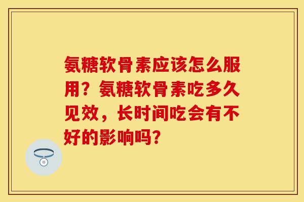 氨糖软骨素应该怎么服用？氨糖软骨素吃多久见效，长时间吃会有不好的影响吗？