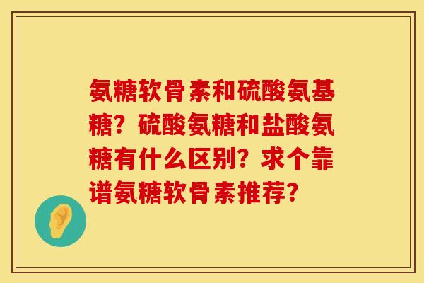 氨糖软骨素和硫酸氨基糖？硫酸氨糖和盐酸氨糖有什么区别？求个靠谱氨糖软骨素推荐？