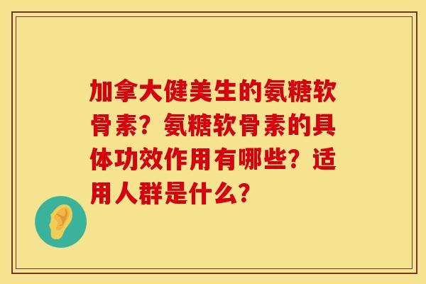 加拿大健美生的氨糖软骨素？氨糖软骨素的具体功效作用有哪些？适用人群是什么？