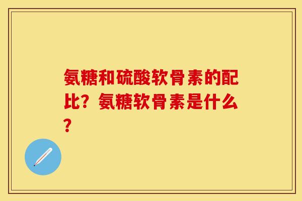 氨糖和硫酸软骨素的配比？氨糖软骨素是什么？