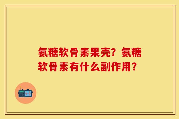 氨糖软骨素果壳？氨糖软骨素有什么副作用？