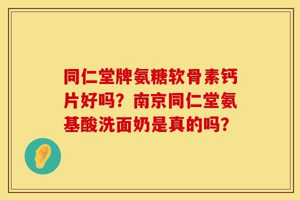 同仁堂牌氨糖软骨素钙片好吗？南京同仁堂氨基酸洗面奶是真的吗？