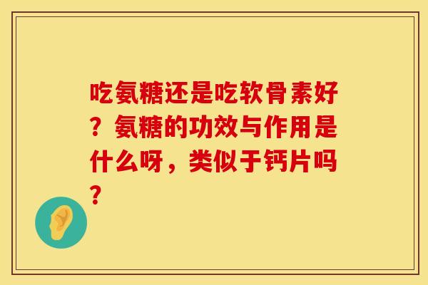 吃氨糖还是吃软骨素好？氨糖的功效与作用是什么呀，类似于钙片吗？