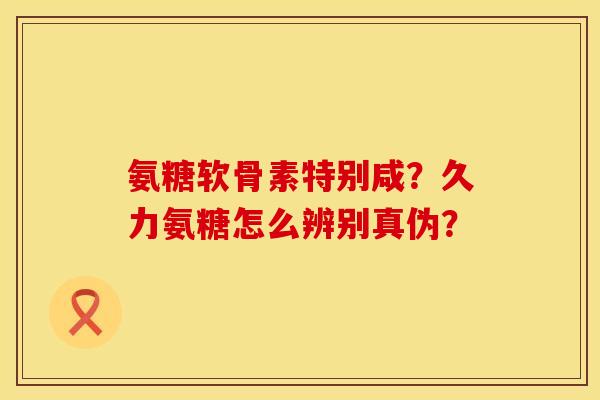 氨糖软骨素特别咸？久力氨糖怎么辨别真伪？