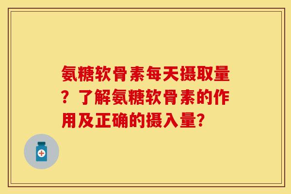 氨糖软骨素每天摄取量?了解氨糖软骨素的作用及正确的摄入量? 氨糖软骨素每天摄取量?了解氨糖软骨素的作用及正确的摄入量?
