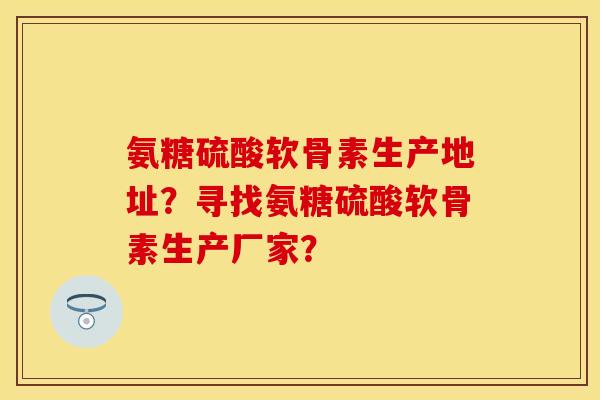氨糖硫酸软骨素生产地址？寻找氨糖硫酸软骨素生产厂家？
