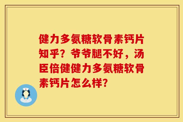 健力多氨糖软骨素钙片知乎？爷爷腿不好，汤臣倍健健力多氨糖软骨素钙片怎么样？
