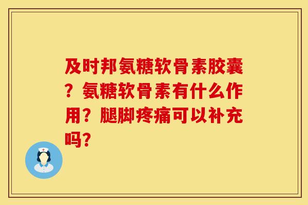 及时邦氨糖软骨素胶囊？氨糖软骨素有什么作用？腿脚疼痛可以补充吗？