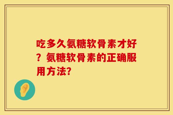 吃多久氨糖软骨素才好？氨糖软骨素的正确服用方法？