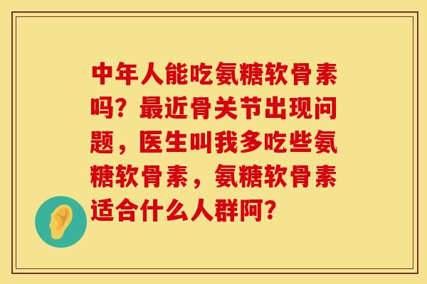 中年人能吃氨糖软骨素吗？最近骨关节出现问题，医生叫我多吃些氨糖软骨素，氨糖软骨素适合什么人群阿？