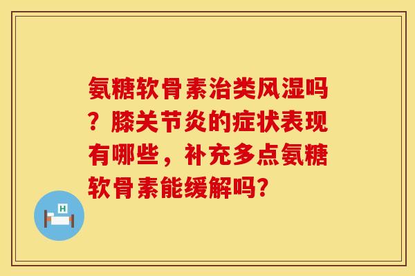 氨糖软骨素治类风湿吗？膝关节炎的症状表现有哪些，补充多点氨糖软骨素能缓解吗？