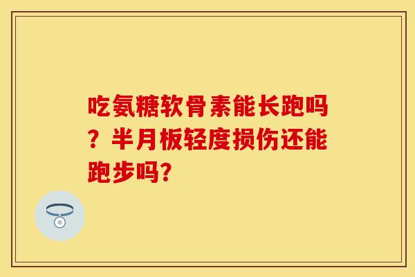 吃氨糖软骨素能长跑吗？半月板轻度损伤还能跑步吗？