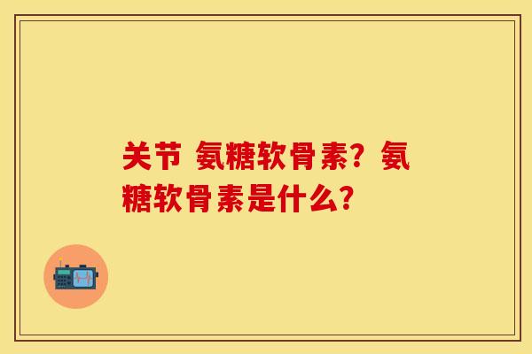 关节 氨糖软骨素？氨糖软骨素是什么？