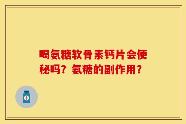 喝氨糖软骨素钙片会便秘吗？氨糖的副作用？