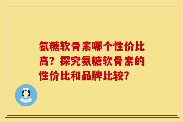 氨糖软骨素哪个性价比高？探究氨糖软骨素的性价比和品牌比较？