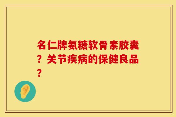名仁牌氨糖软骨素胶囊？关节疾病的保健良品？