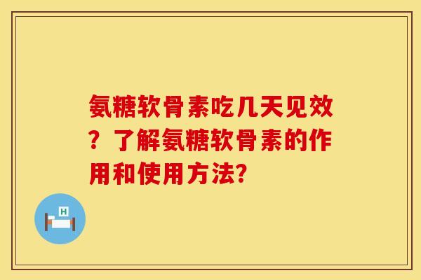 氨糖软骨素吃几天见效?了解氨糖软骨素的作用和使用方法? 氨糖软骨素吃几天见效?了解氨糖软骨素的作用和使用方法?