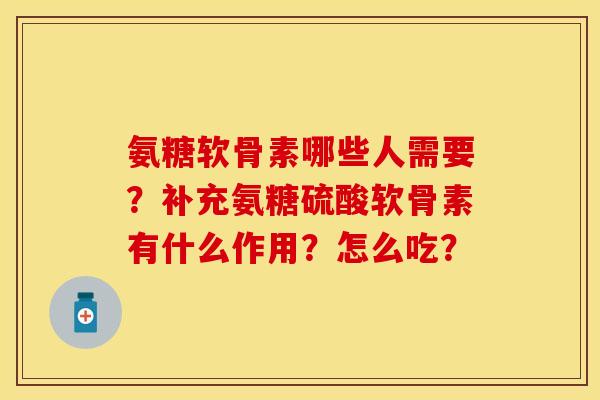 氨糖软骨素哪些人需要？补充氨糖硫酸软骨素有什么作用？怎么吃？