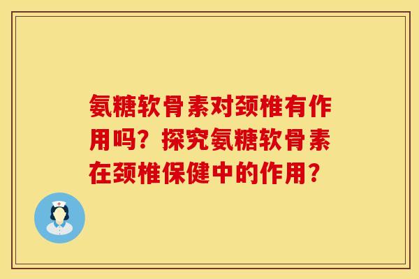 氨糖软骨素对颈椎有作用吗？探究氨糖软骨素在颈椎保健中的作用？