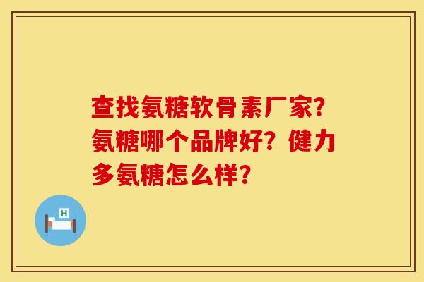 查找氨糖软骨素厂家？氨糖哪个品牌好？健力多氨糖怎么样？