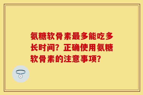 氨糖软骨素最多能吃多长时间？正确使用氨糖软骨素的注意事项？