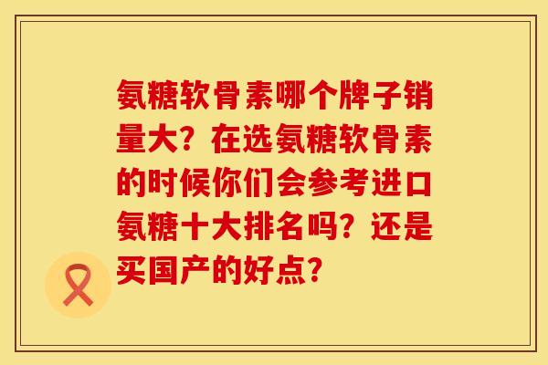 氨糖软骨素哪个牌子销量大？在选氨糖软骨素的时候你们会参考进口氨糖十大排名吗？还是买国产的好点？