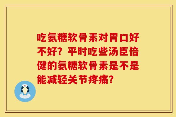 吃氨糖软骨素对胃口好不好？平时吃些汤臣倍健的氨糖软骨素是不是能减轻关节疼痛？