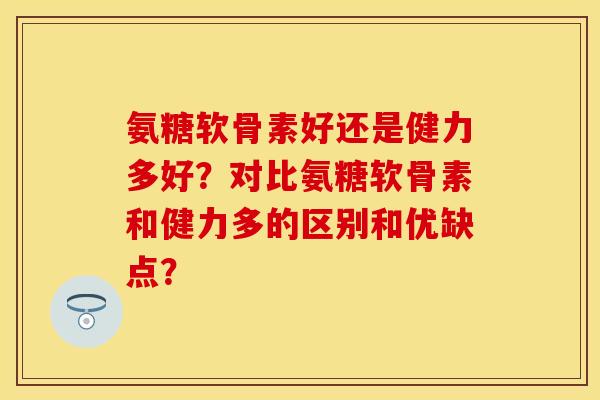 氨糖软骨素好还是健力多好？对比氨糖软骨素和健力多的区别和优缺点？