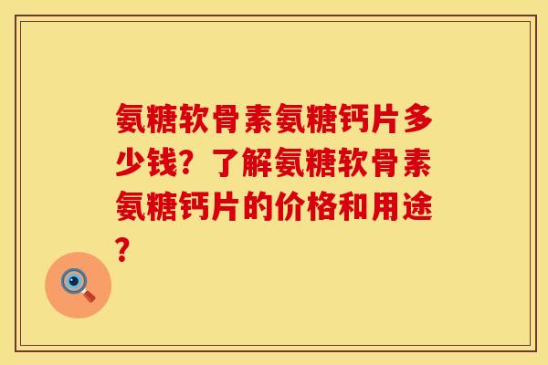 氨糖软骨素氨糖钙片多少钱？了解氨糖软骨素氨糖钙片的价格和用途？