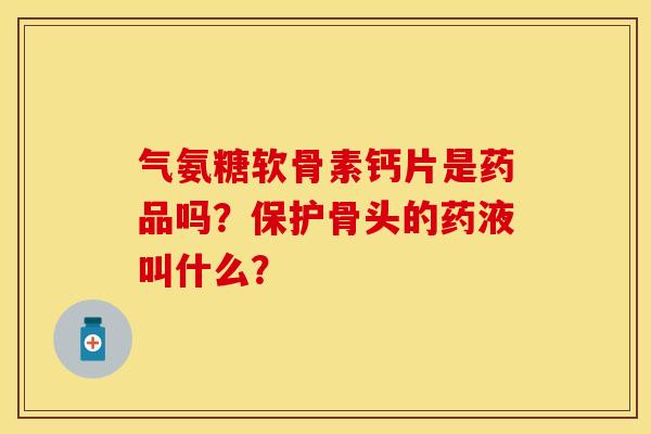 气氨糖软骨素钙片是药品吗？保护骨头的药液叫什么？