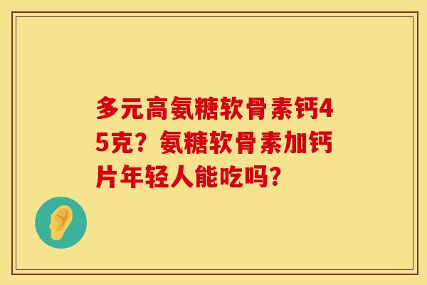 多元高氨糖软骨素钙45克？氨糖软骨素加钙片年轻人能吃吗？