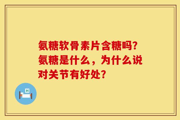 氨糖软骨素片含糖吗？氨糖是什么，为什么说对关节有好处？