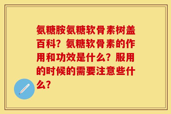 氨糖胺氨糖软骨素树盖百科?氨糖软骨素的作用和功效是什么?服用的时候的需要注意些什么? 氨糖胺氨糖软骨素树盖百科?氨糖软骨素的作用和功效是什么?服用的时候的需要注意些什么?