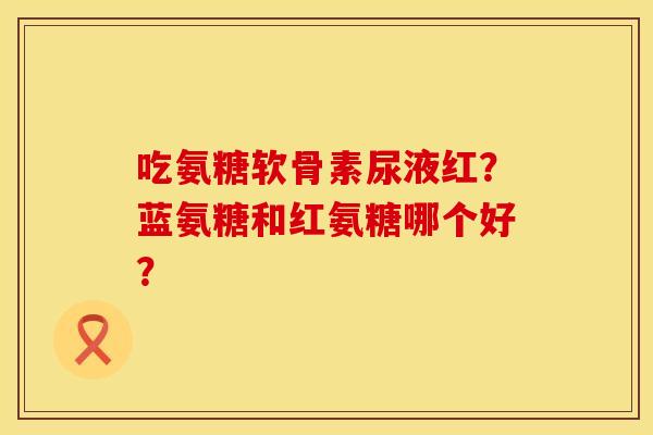 吃氨糖软骨素尿液红？蓝氨糖和红氨糖哪个好？