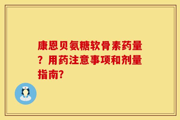 康恩贝氨糖软骨素药量?用药注意事项和剂量指南? 康恩贝氨糖软骨素药量?用药注意事项和剂量指南?