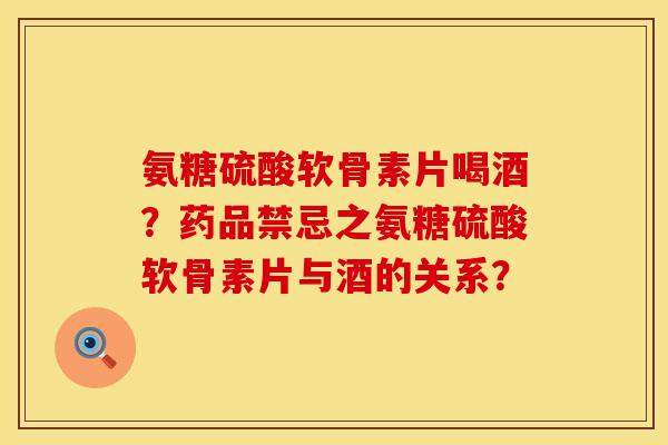氨糖硫酸软骨素片喝酒？药品禁忌之氨糖硫酸软骨素片与酒的关系？