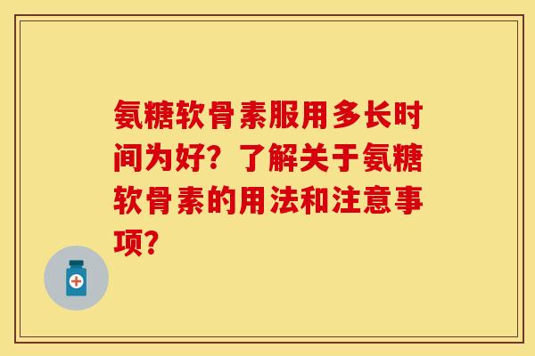 氨糖软骨素服用多长时间为好？了解关于氨糖软骨素的用法和注意事项？