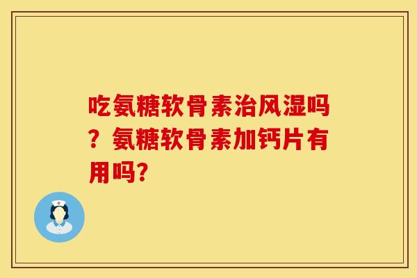吃氨糖软骨素治风湿吗？氨糖软骨素加钙片有用吗？