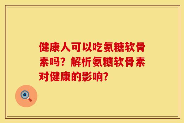 健康人可以吃氨糖软骨素吗？解析氨糖软骨素对健康的影响？