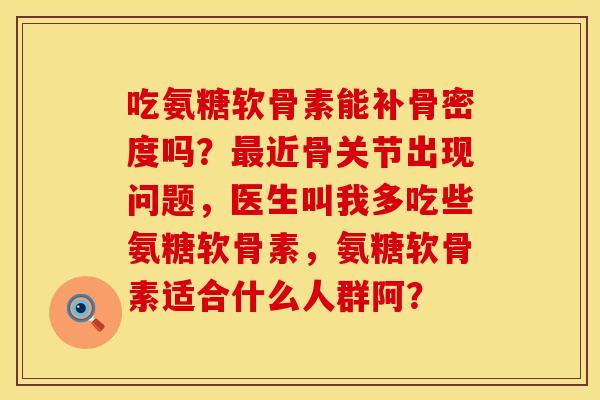 吃氨糖软骨素能补骨密度吗?近骨关节出现问题,医生叫我多吃些氨糖软骨素,氨糖软骨素适合什么人群阿? 吃氨糖软骨素能补骨密度吗?近骨关节出现问题,医生叫我多吃些氨糖软骨素,氨糖软骨素适合什么人群阿?