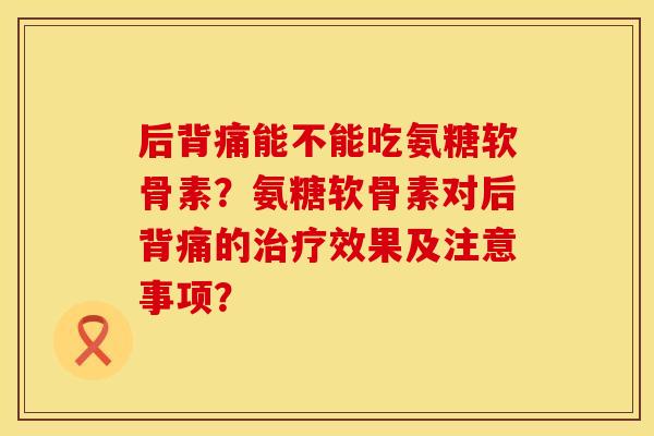 后背痛能不能吃氨糖软骨素？氨糖软骨素对后背痛的治疗效果及注意事项？
