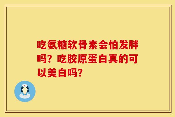 吃氨糖软骨素会怕发胖吗？吃胶原蛋白真的可以美白吗？