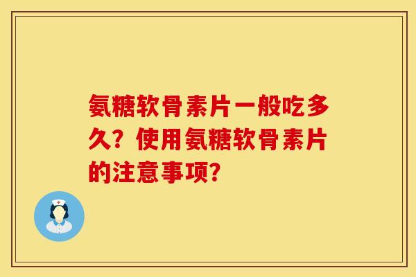 氨糖软骨素片一般吃多久？使用氨糖软骨素片的注意事项？