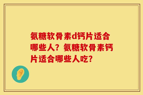 氨糖软骨素d钙片适合哪些人？氨糖软骨素钙片适合哪些人吃？