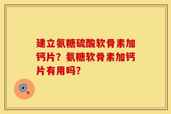 建立氨糖硫酸软骨素加钙片？氨糖软骨素加钙片有用吗？