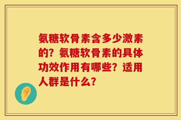 氨糖软骨素含多少激素的？氨糖软骨素的具体功效作用有哪些？适用人群是什么？