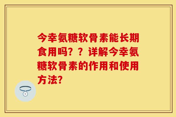 今幸氨糖软骨素能长期食用吗？？详解今幸氨糖软骨素的作用和使用方法？